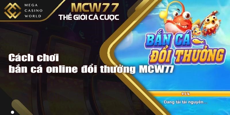 Cách chơi bắn cá online đổi thưởng MCW77